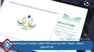 رسميًا.. مميزات نظام نور الجديد 1447 للطلاب وأولياء الأمور والمعلمين هذا الأسبوع